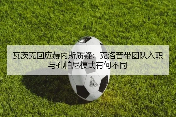 瓦茨克回应赫内斯质疑：克洛普带团队入职与孔帕尼模式有何不同